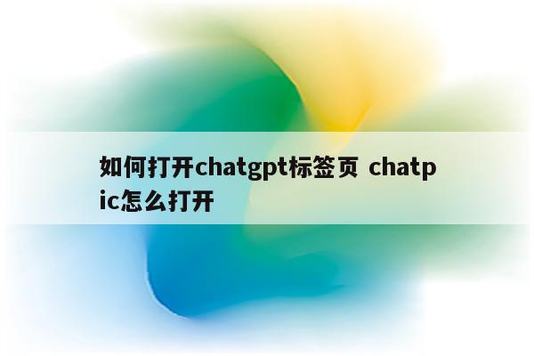 如何打开chatgpt标签页 chatpic怎么打开