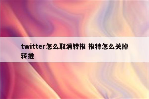 twitter怎么取消转推 推特怎么关掉转推