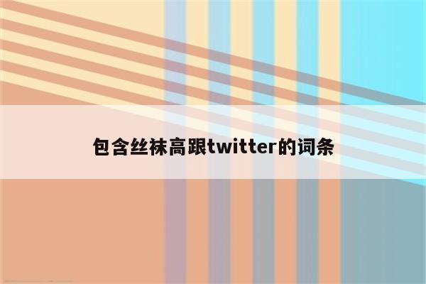 包含丝袜高跟twitter的词条