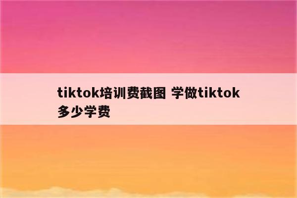 tiktok培训费截图 学做tiktok多少学费