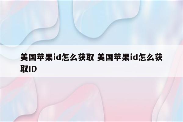 美国苹果id怎么获取 美国苹果id怎么获取ID