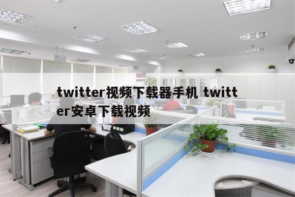 twitter视频下载器手机 twitter安卓下载视频