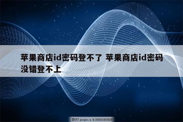 苹果商店id密码登不了 苹果商店id密码没错登不上