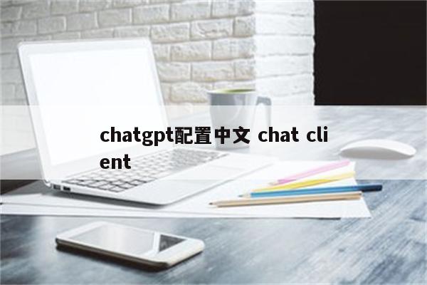 chatgpt配置中文 chat client