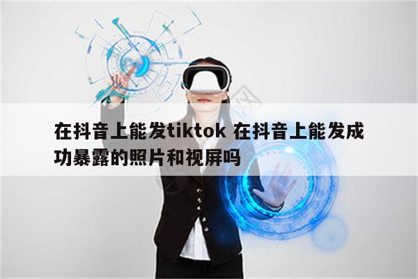 在抖音上能发tiktok 在抖音上能发成功暴露的照片和视屏吗