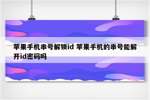 苹果手机串号解锁id 苹果手机的串号能解开id密码吗