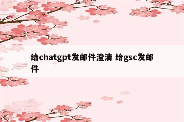 给chatgpt发邮件澄清 给gsc发邮件