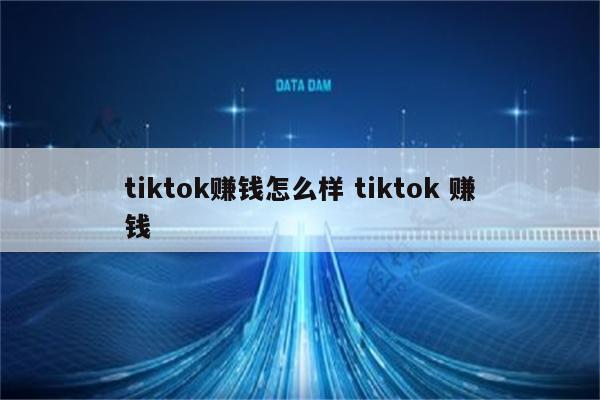 tiktok赚钱怎么样 tiktok 赚钱