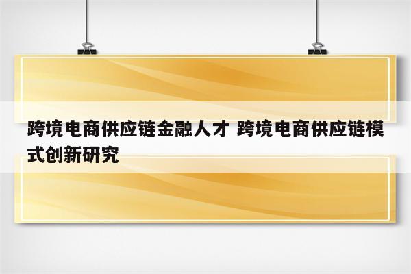 跨境电商供应链金融人才 跨境电商供应链模式创新研究