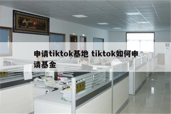 申请tiktok基地 tiktok如何申请基金