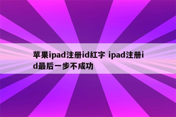 苹果ipad注册id红字 ipad注册id最后一步不成功