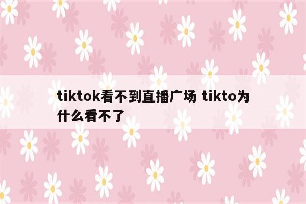 tiktok看不到直播广场 tikto为什么看不了