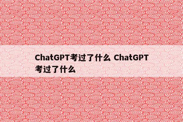 ChatGPT考过了什么 ChatGPT考过了什么