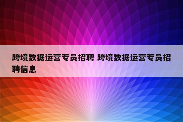 跨境数据运营专员招聘 跨境数据运营专员招聘信息