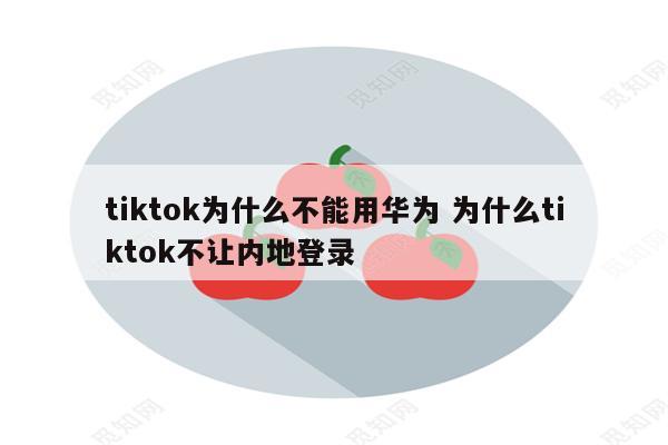 tiktok为什么不能用华为 为什么tiktok不让内地登录