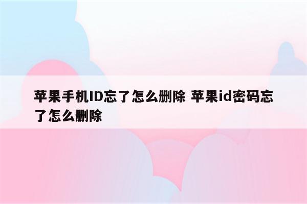 苹果手机ID忘了怎么删除 苹果id密码忘了怎么删除