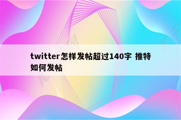 twitter怎样发帖超过140字 推特如何发帖