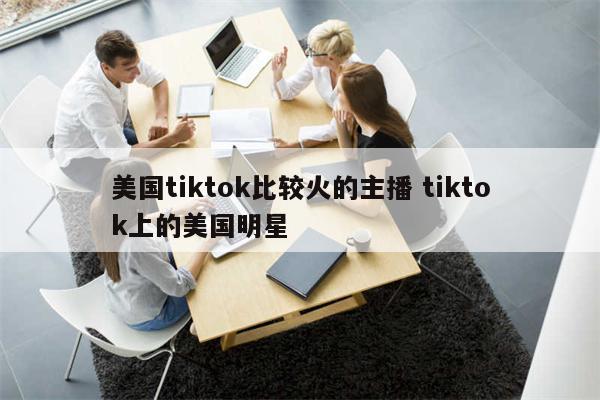 美国tiktok比较火的主播 tiktok上的美国明星