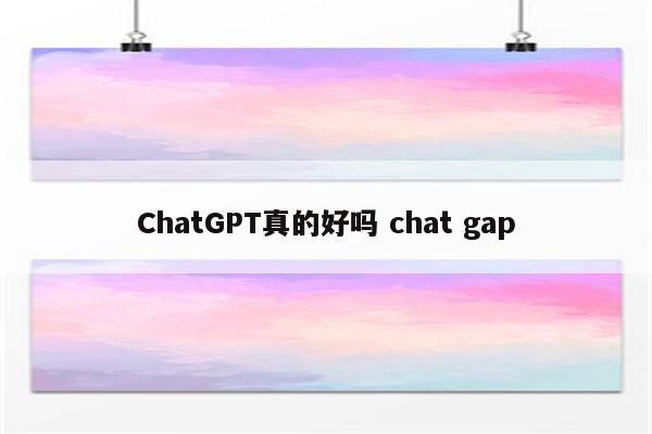 ChatGPT真的好吗 chat gap