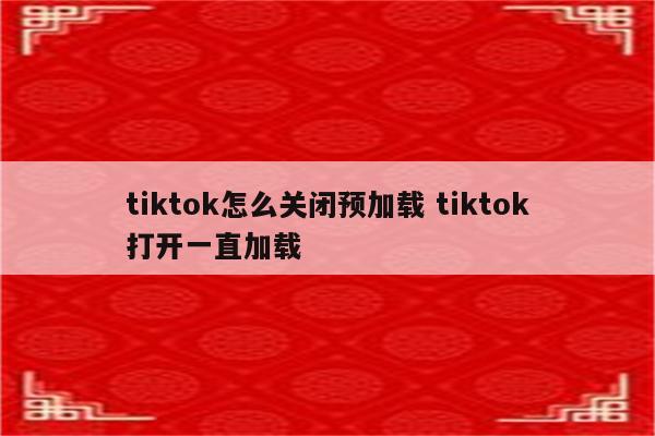 tiktok怎么关闭预加载 tiktok打开一直加载