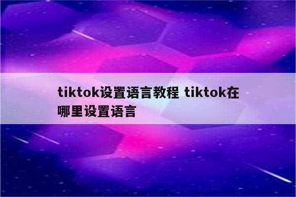 tiktok设置语言教程 tiktok在哪里设置语言