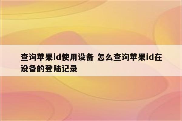 查询苹果id使用设备 怎么查询苹果id在设备的登陆记录