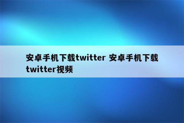 安卓手机下载twitter 安卓手机下载twitter视频