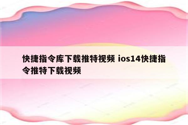 快捷指令库下载推特视频 ios14快捷指令推特下载视频