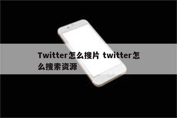 Twitter怎么搜片 twitter怎么搜索资源