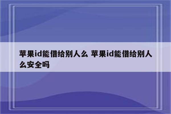 苹果id能借给别人么 苹果id能借给别人么安全吗