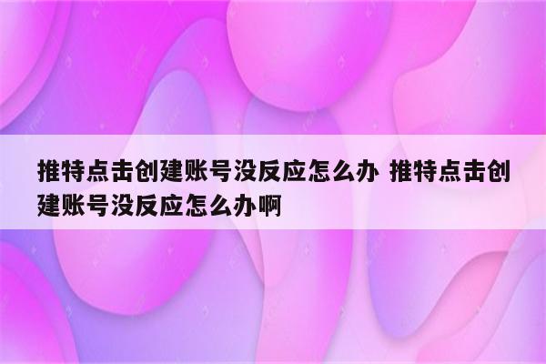 推特点击创建账号没反应怎么办 推特点击创建账号没反应怎么办啊