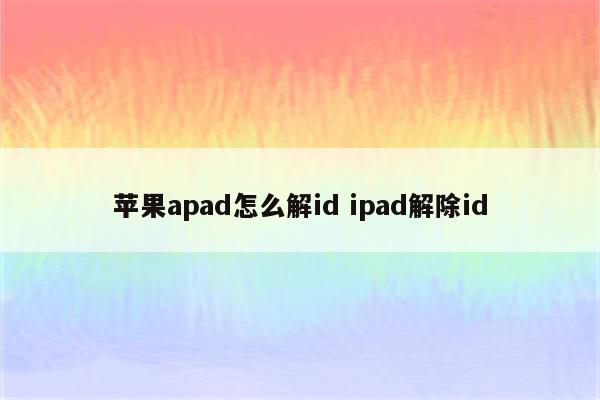 苹果apad怎么解id ipad解除id