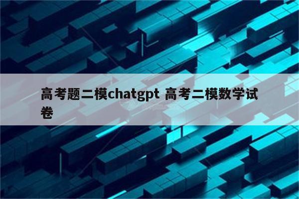 高考题二模chatgpt 高考二模数学试卷