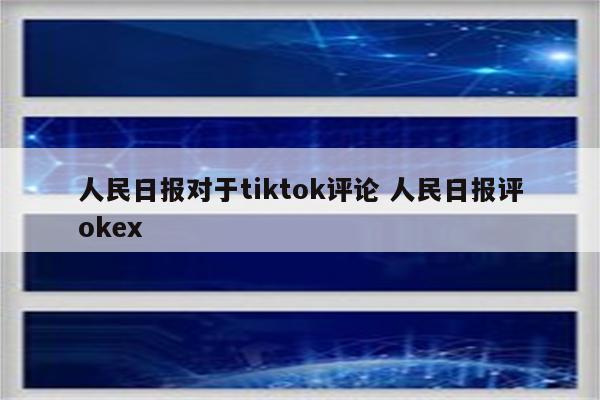 人民日报对于tiktok评论 人民日报评okex