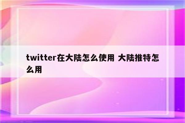 twitter在大陆怎么使用 大陆推特怎么用