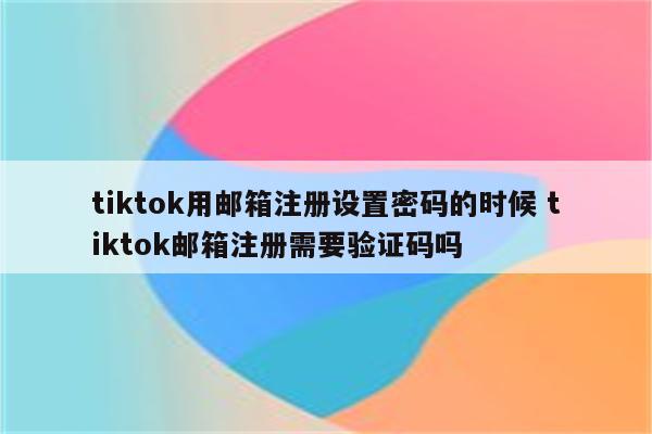 tiktok用邮箱注册设置密码的时候 tiktok邮箱注册需要验证码吗