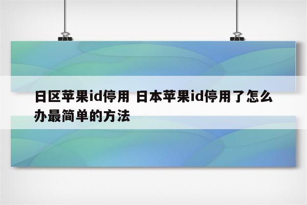 日区苹果id停用 日本苹果id停用了怎么办最简单的方法