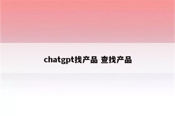 chatgpt找产品 查找产品