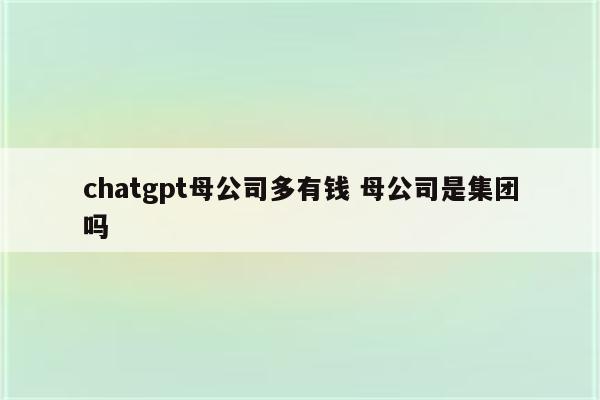 chatgpt母公司多有钱 母公司是集团吗