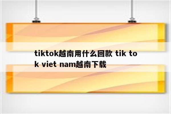 tiktok越南用什么回款 tik tok viet nam越南下载