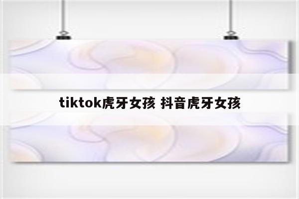 tiktok虎牙女孩 抖音虎牙女孩