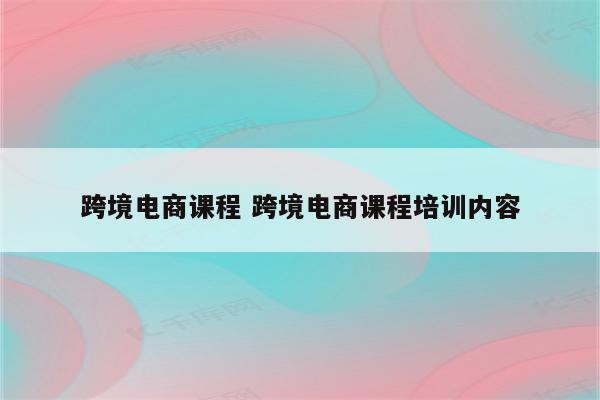 跨境电商课程 跨境电商课程培训内容