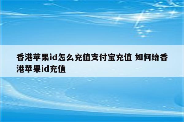 香港苹果id怎么充值支付宝充值 如何给香港苹果id充值