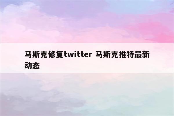 马斯克修复twitter 马斯克推特最新动态