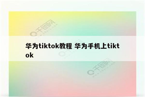 华为tiktok教程 华为手机上tiktok