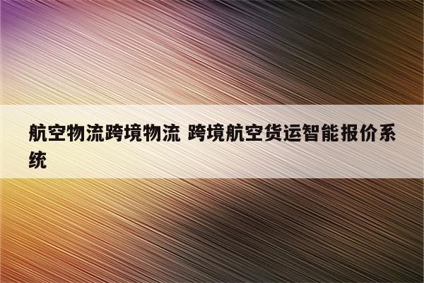 航空物流跨境物流 跨境航空货运智能报价系统