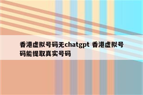 香港虚拟号码无chatgpt 香港虚拟号码能提取真实号码