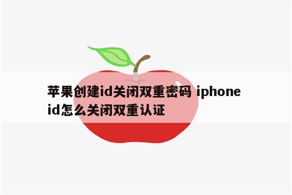 苹果创建id关闭双重密码 iphone id怎么关闭双重认证