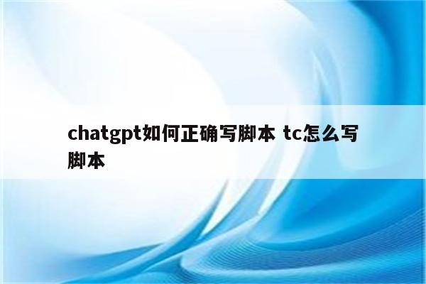 chatgpt如何正确写脚本 tc怎么写脚本