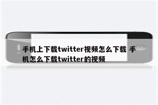 手机上下载twitter视频怎么下载 手机怎么下载twitter的视频